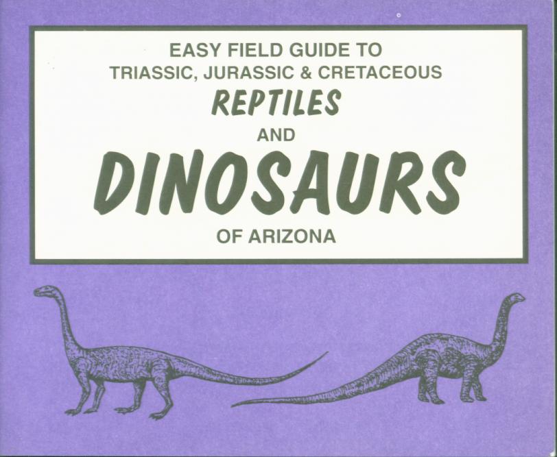 EASY FIELD GUIDE TO TRIASSIC, JURASSIC, & CRETACEOUS REPTILES & DINOSAURS OF ARIZONA.